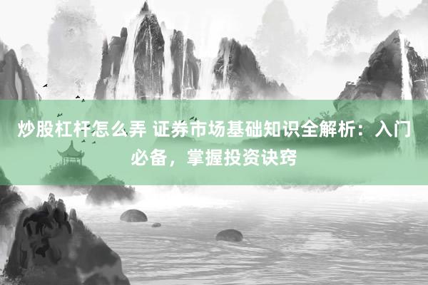 炒股杠杆怎么弄 证券市场基础知识全解析：入门必备，掌握投资诀窍