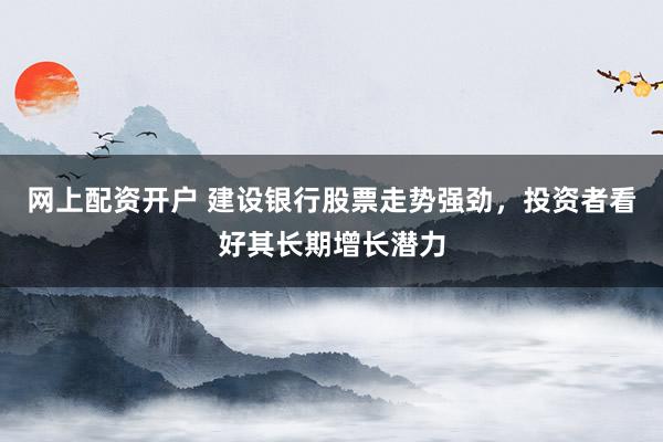 网上配资开户 建设银行股票走势强劲，投资者看好其长期增长潜力