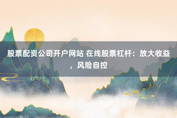 股票配资公司开户网站 在线股票杠杆：放大收益，风险自控