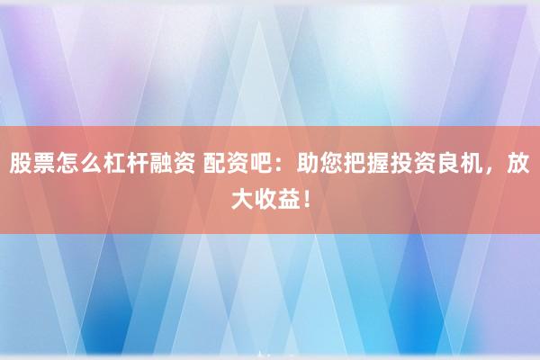 股票怎么杠杆融资 配资吧：助您把握投资良机，放大收益！