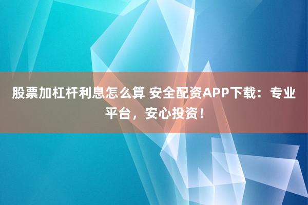 股票加杠杆利息怎么算 安全配资APP下载：专业平台，安心投资！