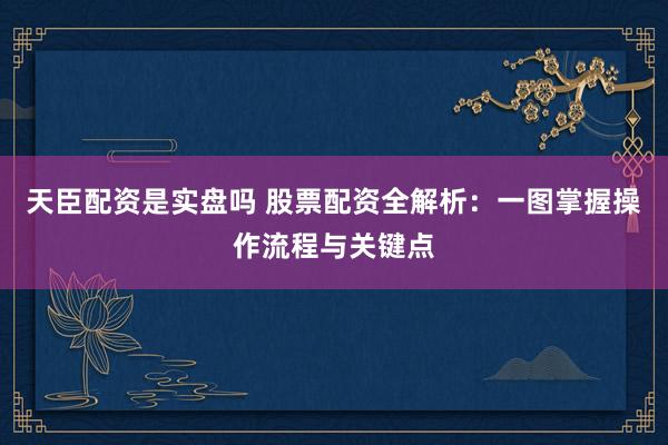 天臣配资是实盘吗 股票配资全解析：一图掌握操作流程与关键点