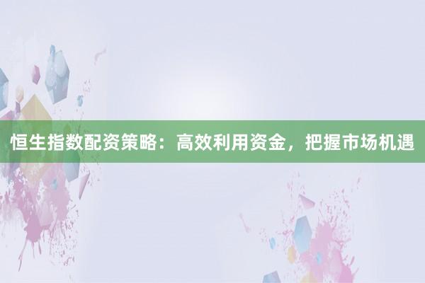 恒生指数配资策略：高效利用资金，把握市场机遇