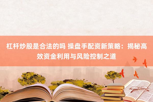 杠杆炒股是合法的吗 操盘手配资新策略：揭秘高效资金利用与风险控制之道