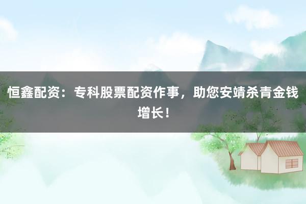 恒鑫配资：专科股票配资作事，助您安靖杀青金钱增长！