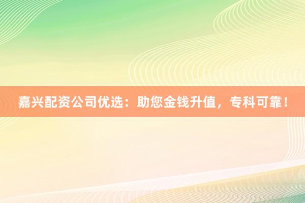 嘉兴配资公司优选：助您金钱升值，专科可靠！