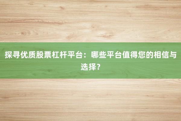 探寻优质股票杠杆平台：哪些平台值得您的相信与选择？
