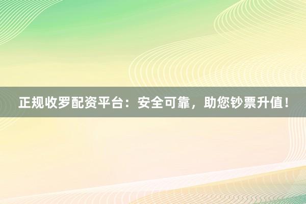 正规收罗配资平台：安全可靠，助您钞票升值！