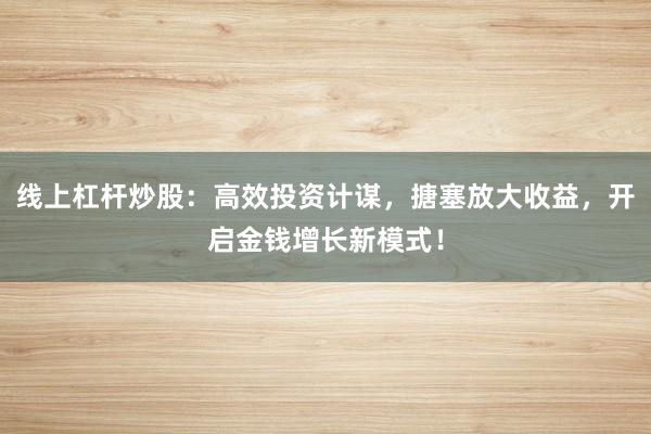 线上杠杆炒股:高效投资计谋,搪塞放大收益,开启金钱增长新模式!