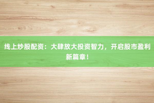 线上炒股配资：大肆放大投资智力，开启股市盈利新篇章！