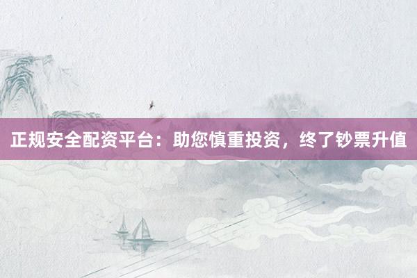 正规安全配资平台：助您慎重投资，终了钞票升值