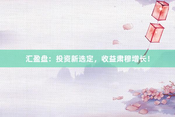 汇盈盘：投资新选定，收益肃穆增长！