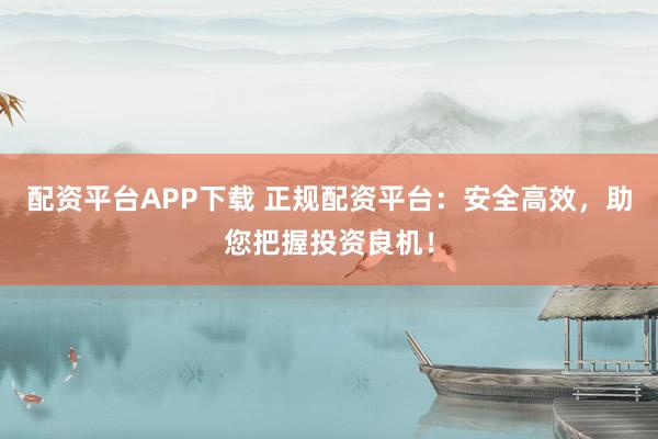 配资平台APP下载 正规配资平台：安全高效，助您把握投资良机！