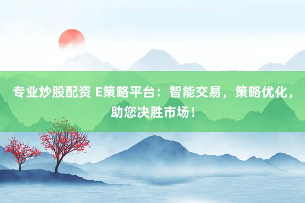 专业炒股配资 E策略平台：智能交易，策略优化，助您决胜市场！