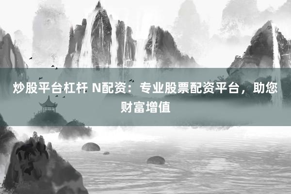 炒股平台杠杆 N配资：专业股票配资平台，助您财富增值