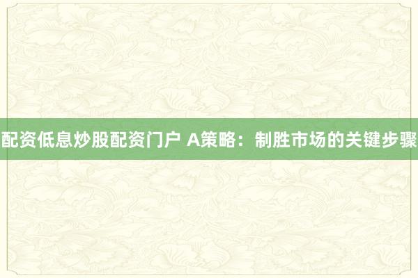 配资低息炒股配资门户 A策略：制胜市场的关键步骤