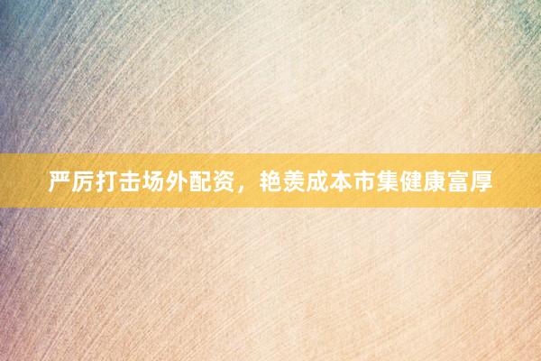 严厉打击场外配资，艳羡成本市集健康富厚