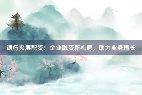 银行夹层配资：企业融资新礼聘，助力业务增长
