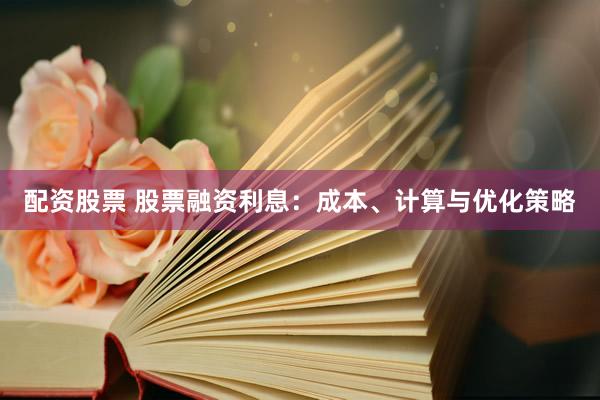 配资股票 股票融资利息：成本、计算与优化策略