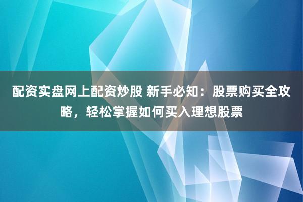 配资实盘网上配资炒股 新手必知:股票购买全攻略,轻松掌握如何买入理想股票