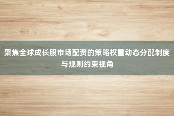 聚焦全球成长股市场配资的策略权重动态分配制度与规则约束视角