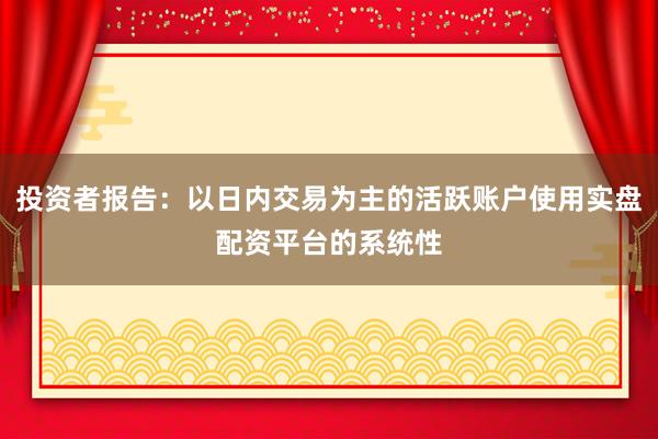 投资者报告：以日内交易为主的活跃账户使用实盘配资平台的系统性