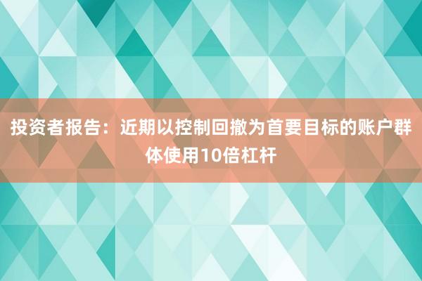 投资者报告:近期以控制回撤为首要目标的账户群体使用10倍杠杆