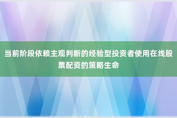 当前阶段依赖主观判断的经验型投资者使用在线股票配资的策略生命