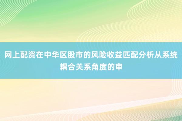 网上配资在中华区股市的风险收益匹配分析从系统耦合关系角度的审