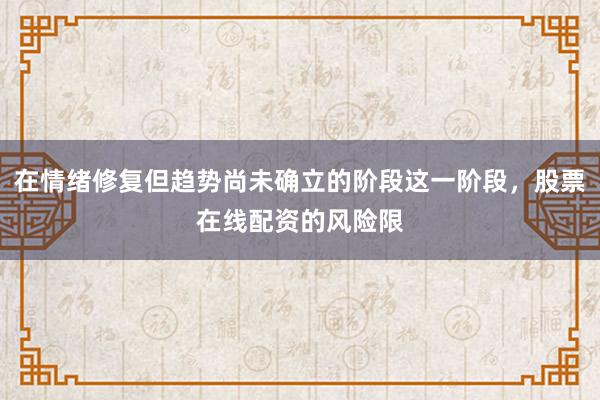 在情绪修复但趋势尚未确立的阶段这一阶段，股票在线配资的风险限
