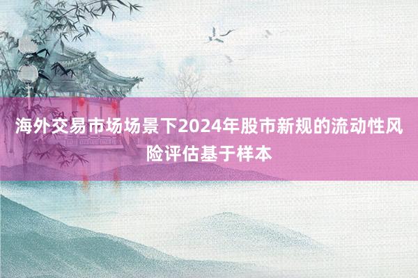 海外交易市场场景下2024年股市新规的流动性风险评估基于样本