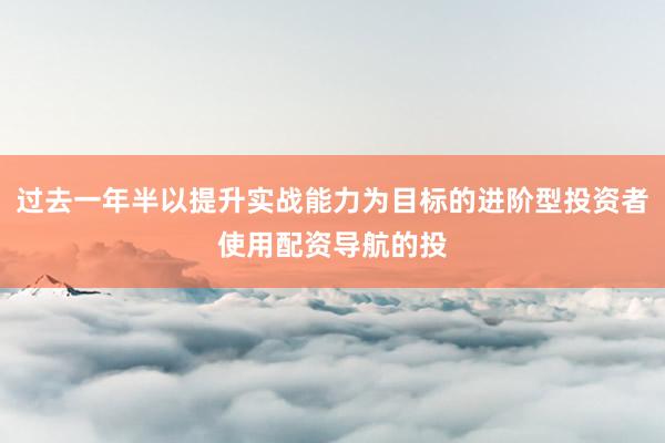 过去一年半以提升实战能力为目标的进阶型投资者使用配资导航的投