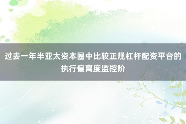 过去一年半亚太资本圈中比较正规杠杆配资平台的执行偏离度监控阶