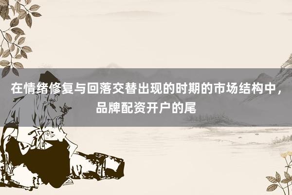 在情绪修复与回落交替出现的时期的市场结构中,品牌配资开户的尾