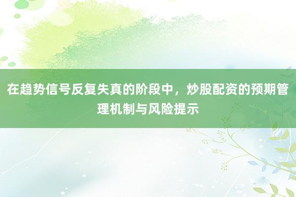 在趋势信号反复失真的阶段中，炒股配资的预期管理机制与风险提示