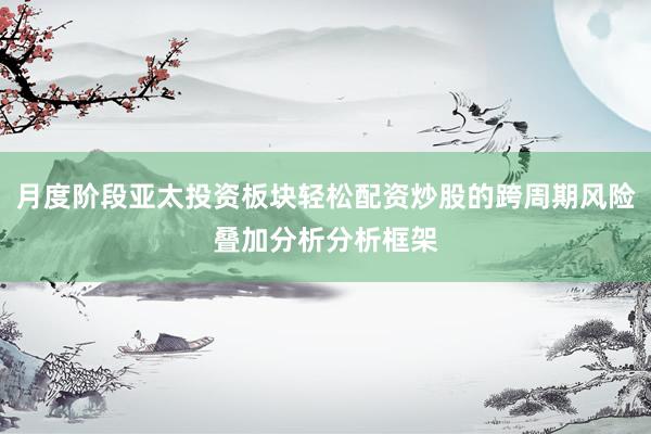 月度阶段亚太投资板块轻松配资炒股的跨周期风险叠加分析分析框架