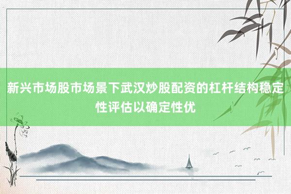 新兴市场股市场景下武汉炒股配资的杠杆结构稳定性评估以确定性优