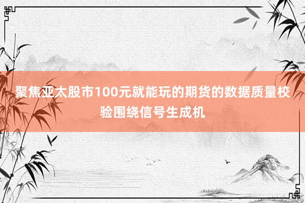 聚焦亚太股市100元就能玩的期货的数据质量校验围绕信号生成机