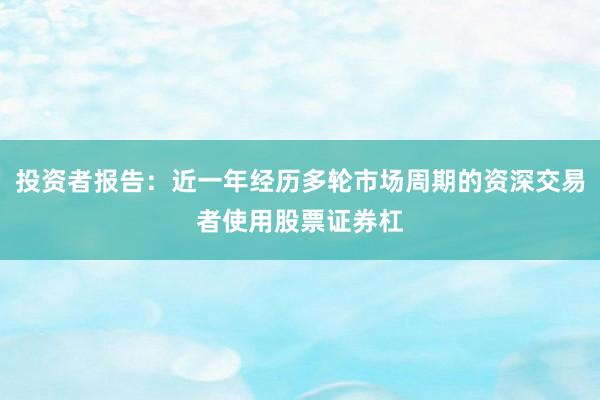 投资者报告：近一年经历多轮市场周期的资深交易者使用股票证券杠