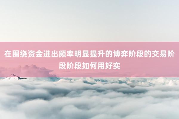 在围绕资金进出频率明显提升的博弈阶段的交易阶段阶段如何用好实