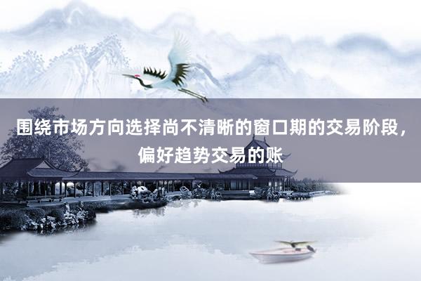 围绕市场方向选择尚不清晰的窗口期的交易阶段，偏好趋势交易的账