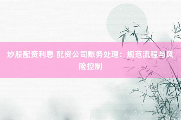 炒股配资利息 配资公司账务处理：规范流程与风险控制