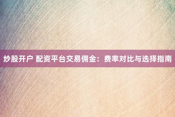 炒股开户 配资平台交易佣金：费率对比与选择指南