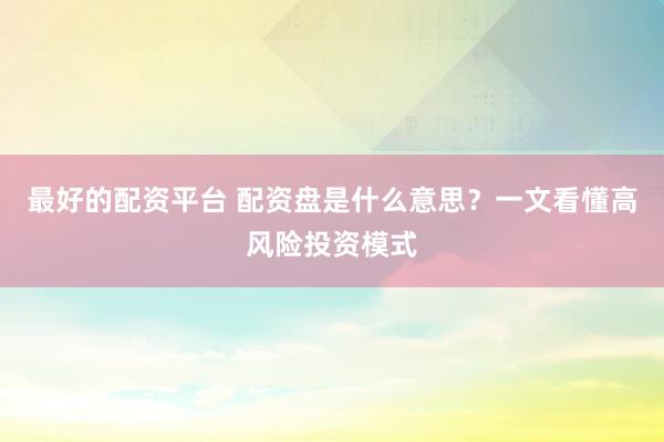 最好的配资平台 配资盘是什么意思？一文看懂高风险投资模式