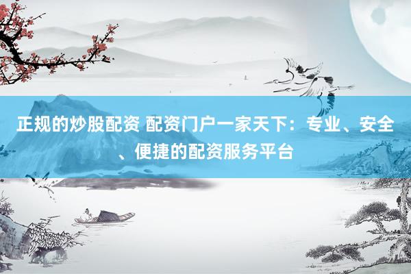 正规的炒股配资 配资门户一家天下:专业、安全、便捷的配资服务平台