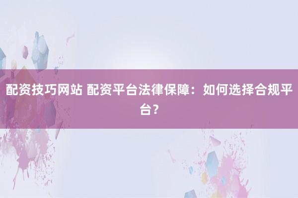 配资技巧网站 配资平台法律保障：如何选择合规平台？