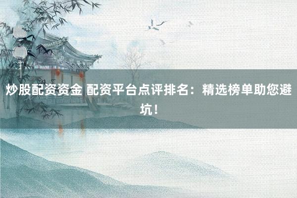 炒股配资资金 配资平台点评排名：精选榜单助您避坑！