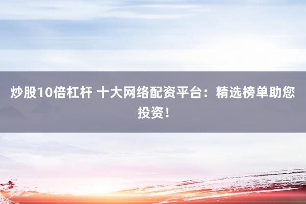 炒股10倍杠杆 十大网络配资平台：精选榜单助您投资！