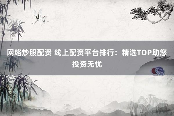 网络炒股配资 线上配资平台排行：精选TOP助您投资无忧