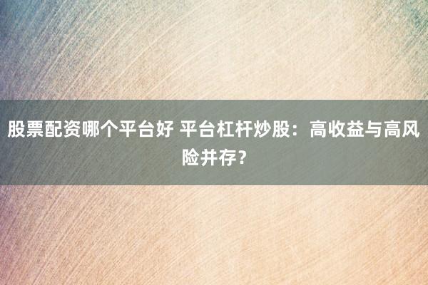股票配资哪个平台好 平台杠杆炒股：高收益与高风险并存？